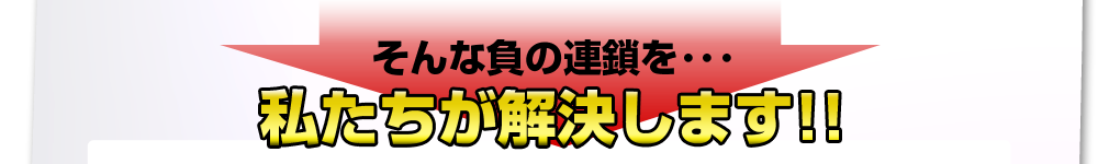 そんな負の連鎖を私たちが解決します！