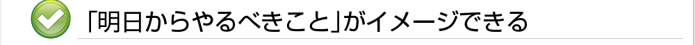 「明日からやるべきこと」がイメージできる